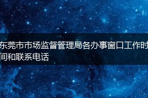 东莞市市场监督管理局各办事窗口工作时间和联系电话