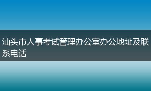汕头市人事考试管理办公室办公地址及联系电话