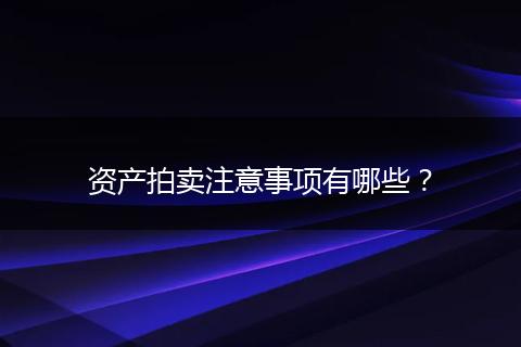 资产拍卖注意事项有哪些?