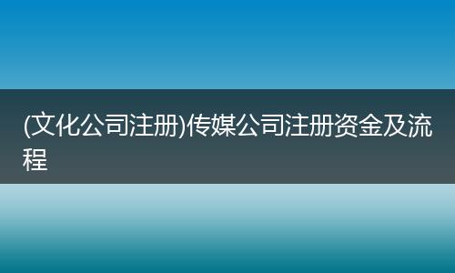 (文化公司注册)传媒公司注册资金及流程