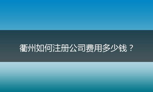 衢州如何注册公司费用多少钱?