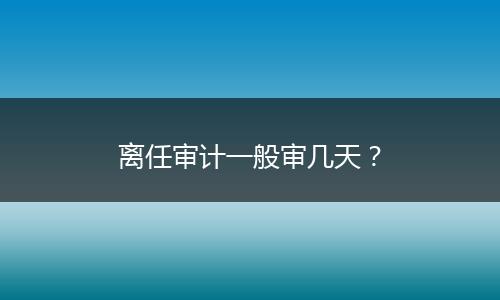 离任审计一般审几天?