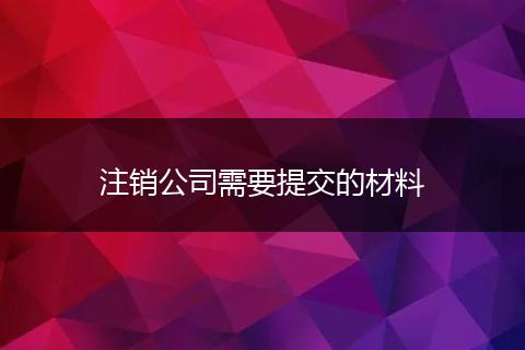 注销公司需要提交的材料