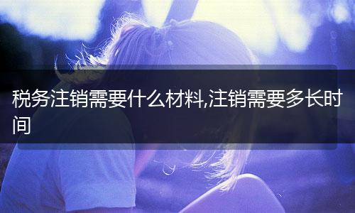 税务注销需要什么材料,注销需要多长时间