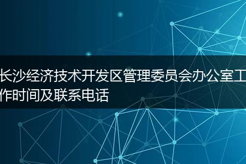 长沙经济技术开发区管理委员会办公室工作时间及联系电话