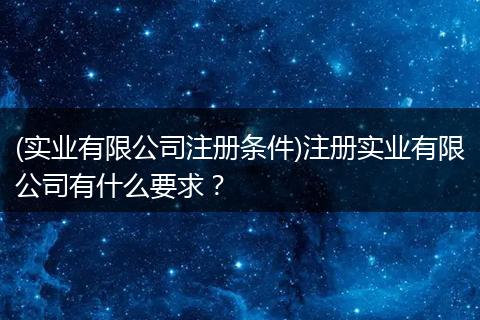 (实业有限公司注册条件)注册实业有限公司有什么要求？
