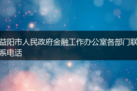 益阳市人民政府金融工作办公室各部门联系电话