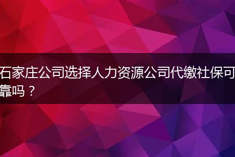 石家庄公司选择人力资源公司代缴社保可靠吗？