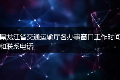 黑龙江省交通运输厅各办事窗口工作时间和联系电话