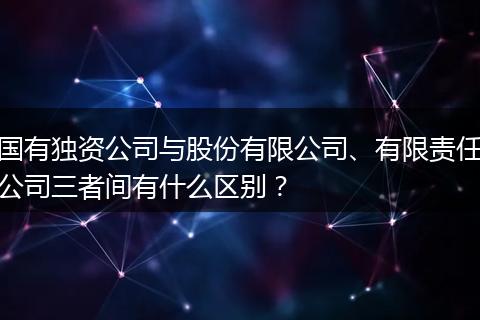 国有独资公司与股份有限公司、有限责任公司三者间有什么区别？