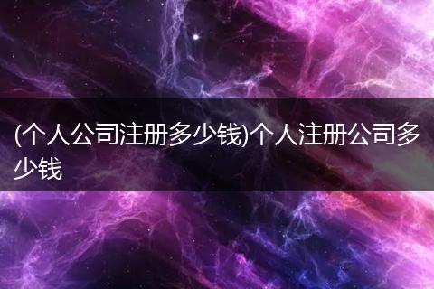 (个人公司注册多少钱)个人注册公司多少钱