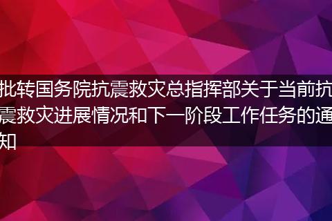 批转国务院抗震救灾总指挥部关于当前抗震救灾进展情况和下一阶段工作任务的通知