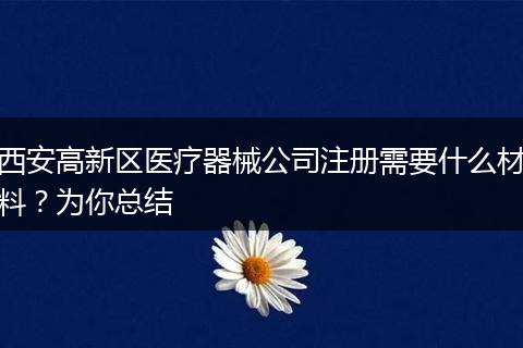 西安高新区医疗器械公司注册需要什么材料?为你总结