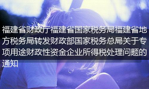 福建省财政厅福建省国家税务局福建省地方税务局转发财政部国家税务总局关于专项用途财政性资金企业所得税处理问题的通知