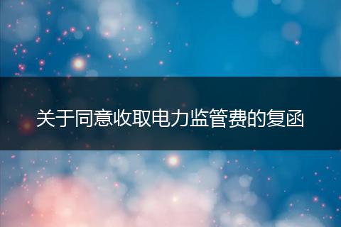 关于同意收取电力监管费的复函