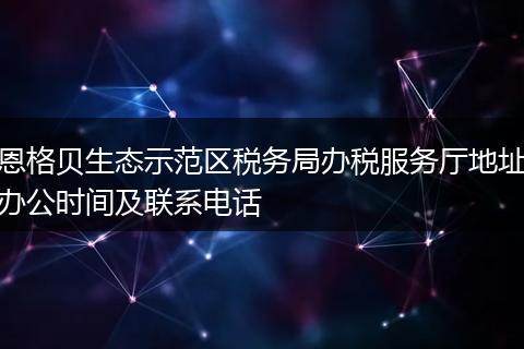 恩格贝生态示范区税务局办税服务厅地址办公时间及联系电话