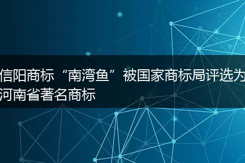 信阳商标“南湾鱼”被国家商标局评选为河南省著名商标