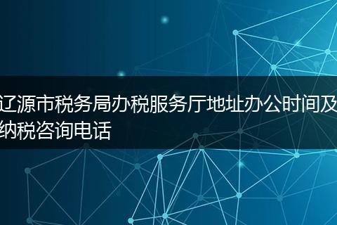 辽源市税务局办税服务厅地址办公时间及纳税咨询电话