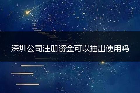 深圳公司注册资金可以抽出使用吗