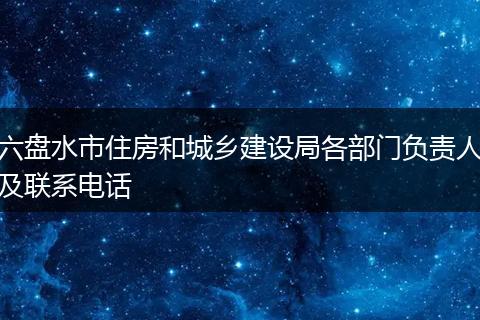 六盘水市住房和城乡建设局各部门负责人及联系电话