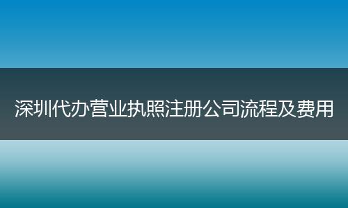 深圳代办营业执照注册公司流程及费用