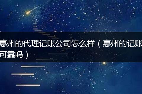 惠州的代理记账公司怎么样（惠州的记账可靠吗）