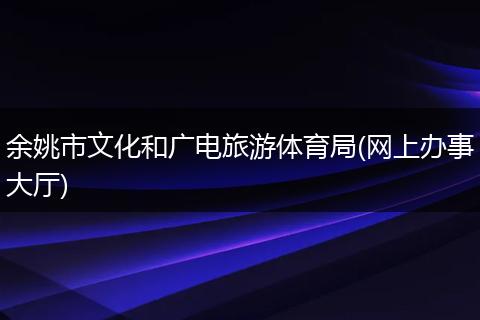 余姚市文化和广电旅游体育局(网上办事大厅)