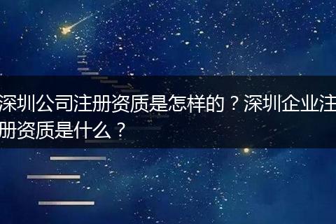 深圳公司注册资质是怎样的?深圳企业注册资质是什么?
