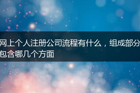 网上个人注册公司流程有什么，组成部分包含哪几个方面