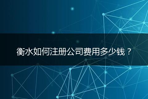 衡水如何注册公司费用多少钱?