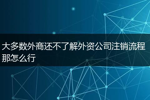 大多数外商还不了解外资公司注销流程 那怎么行