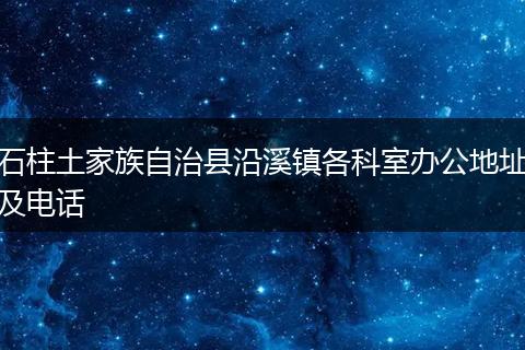 石柱土家族自治县沿溪镇各科室办公地址及电话