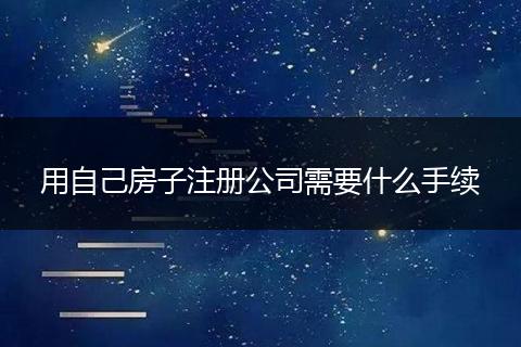 用自己房子注册公司需要什么手续