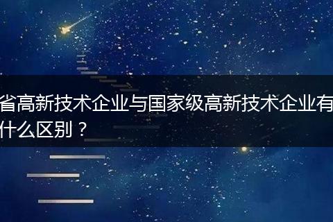 省高新技术企业与国家级高新技术企业有什么区别？