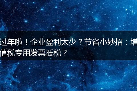 过年啦！企业盈利太少？节省小妙招：增值税专用发票抵税？