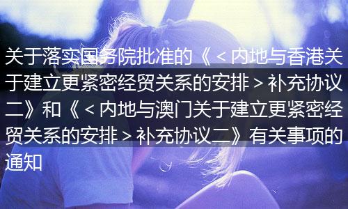 关于落实国务院批准的《＜内地与香港关于建立更紧密经贸关系的安排＞补充协议二》和《＜内地与澳门关于建立更紧密经贸关系的安排＞补充协议二》有关事项的通知
