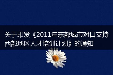 关于印发《2011年东部城市对口支持西部地区人才培训计划》的通知