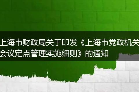 上海市财政局关于印发《上海市党政机关会议定点管理实施细则》的通知