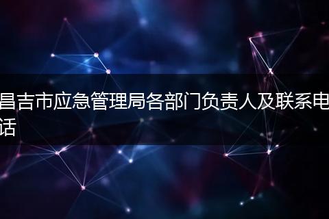 昌吉市应急管理局各部门负责人及联系电话