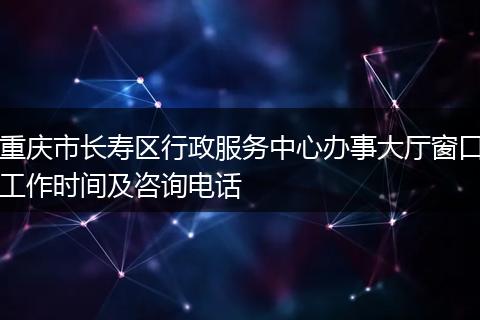 重庆市长寿区行政服务中心办事大厅窗口工作时间及咨询电话