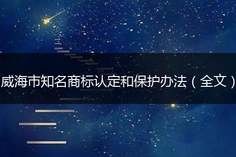 威海市知名商标认定和保护办法（全文）