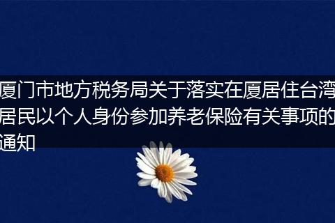 厦门市地方税务局关于落实在厦居住台湾居民以个人身份参加养老保险有关事项的通知