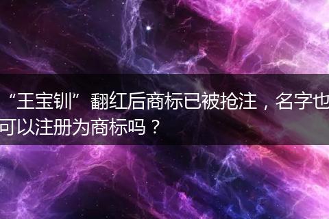 “王宝钏”翻红后商标已被抢注,名字也可以注册为商标吗?