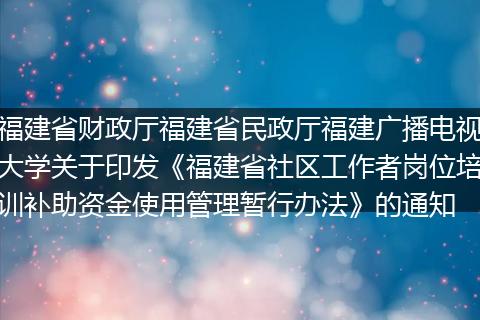 福建省财政厅福建省民政厅福建广播电视大学关于印发《福建省社区工作者岗位培训补助资金使用管理暂行办法》的通知