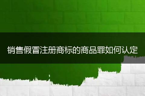 销售假冒注册商标的商品罪如何认定