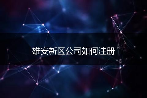 雄安新区公司如何注册