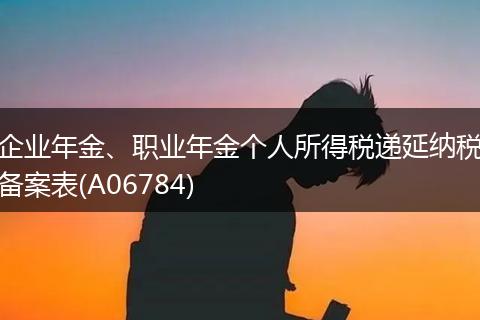 企业年金、职业年金个人所得税递延纳税备案表(A06784)