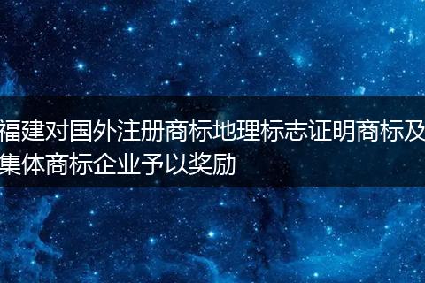 福建对国外注册商标地理标志证明商标及集体商标企业予以奖励