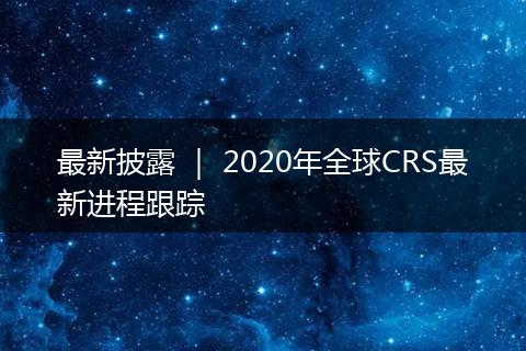 最新披露 | 2020年全球CRS最新进程跟踪