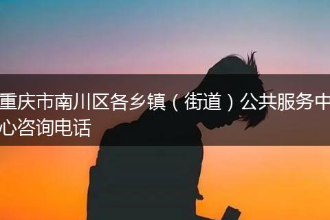 重庆市南川区各乡镇(街道)公共服务中心咨询电话